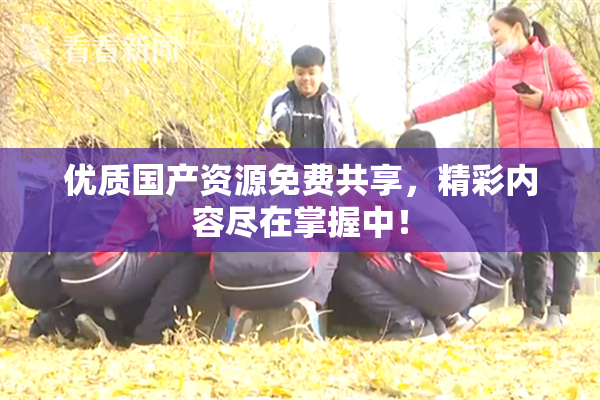 优质国产资源免费共享，精彩内容尽在掌握中！