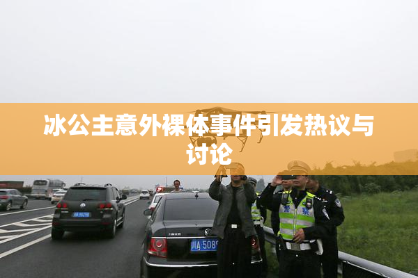 冰公主意外裸体事件引发热议与讨论