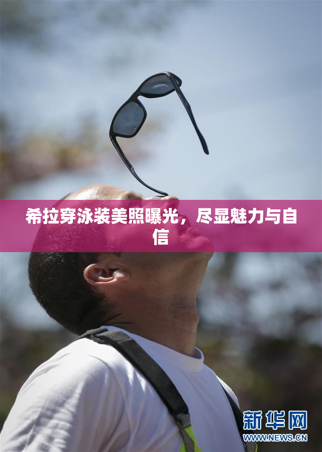 希拉穿泳装美照曝光，尽显魅力与自信