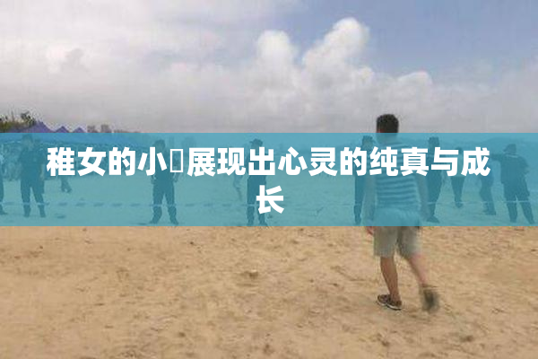 稚女的小泬展现出心灵的纯真与成长