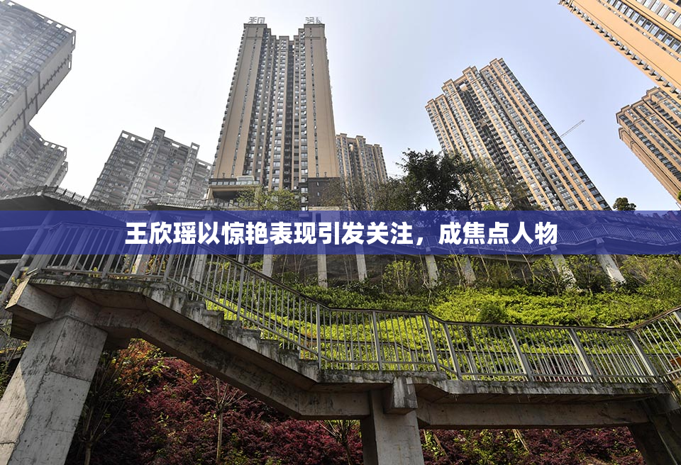 王欣瑶以惊艳表现引发关注，成焦点人物