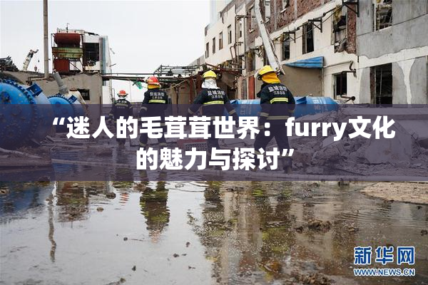 “迷人的毛茸茸世界：furry文化的魅力与探讨”