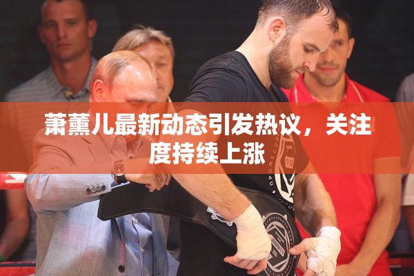 萧薰儿最新动态引发热议，关注度持续上涨