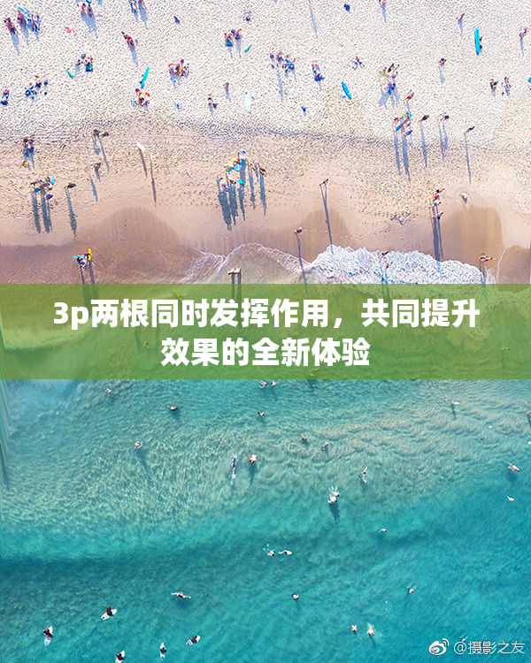 3p两根同时发挥作用，共同提升效果的全新体验