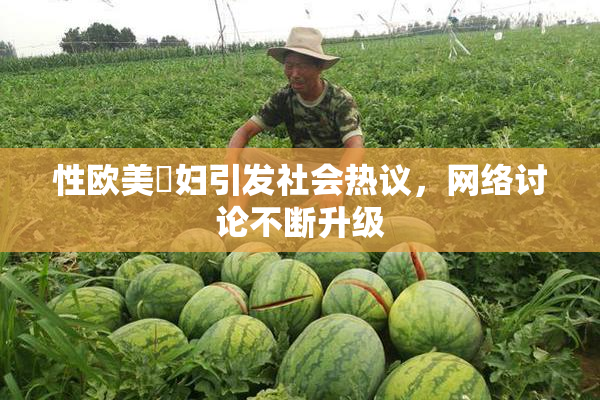 性欧美婬妇引发社会热议，网络讨论不断升级