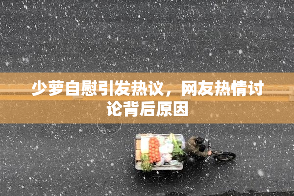 少萝自慰引发热议，网友热情讨论背后原因
