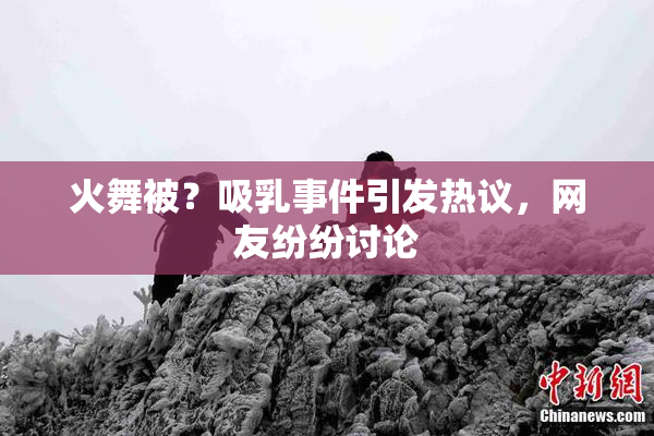 火舞被？吸乳事件引发热议，网友纷纷讨论