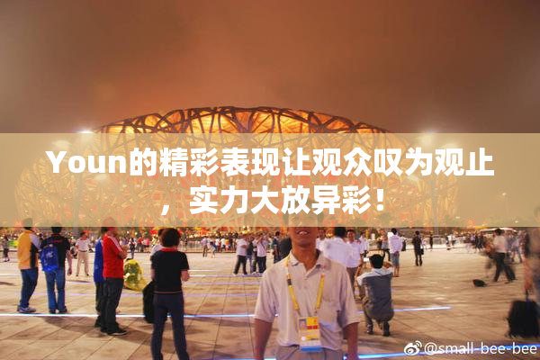 Youn的精彩表现让观众叹为观止，实力大放异彩！