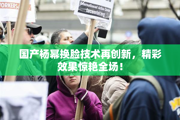 国产杨幂换脸技术再创新，精彩效果惊艳全场！