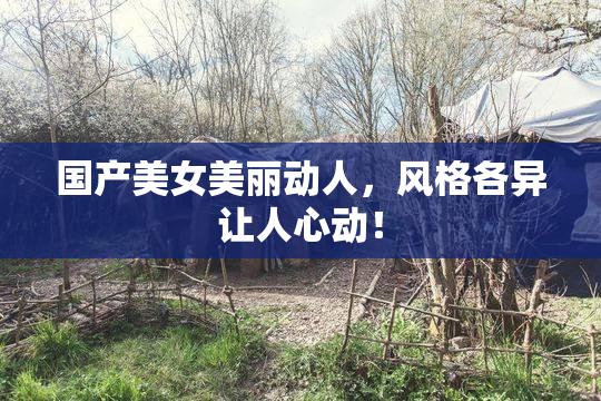 国产美女美丽动人，风格各异让人心动！