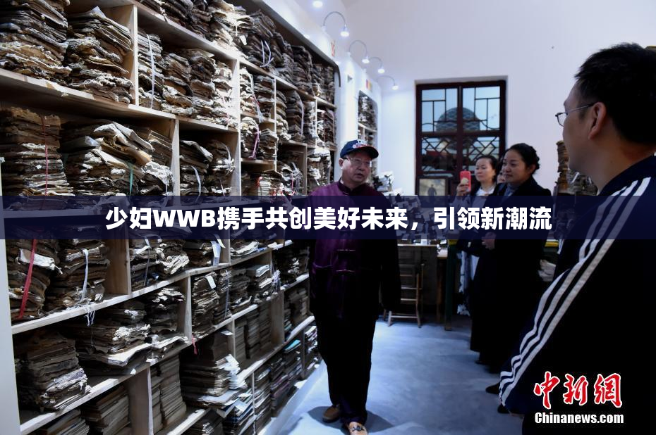 少妇WWB携手共创美好未来，引领新潮流