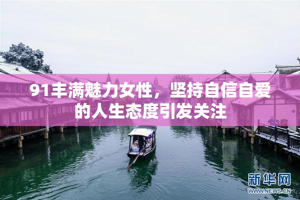 91丰满魅力女性，坚持自信自爱的人生态度引发关注