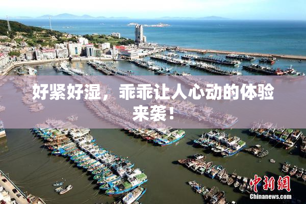 好紧好湿，乖乖让人心动的体验来袭！