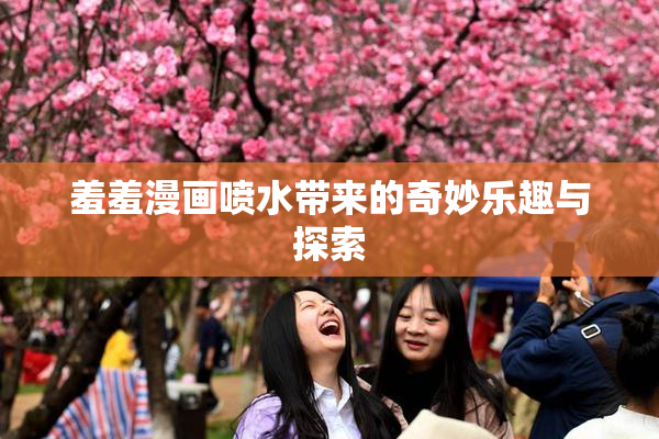 羞羞漫画喷水带来的奇妙乐趣与探索