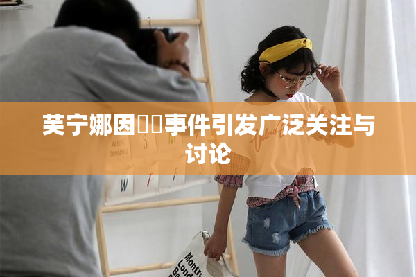 芙宁娜因❌‌事件引发广泛关注与讨论