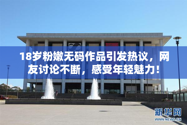 18岁粉嫩无码作品引发热议，网友讨论不断，感受年轻魅力！