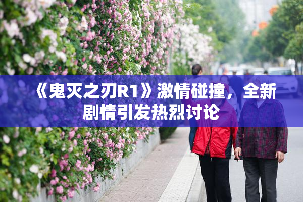 《鬼灭之刃R1》激情碰撞，全新剧情引发热烈讨论
