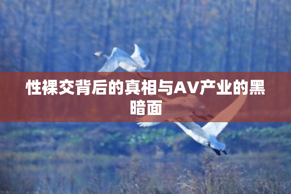 性裸交背后的真相与AV产业的黑暗面