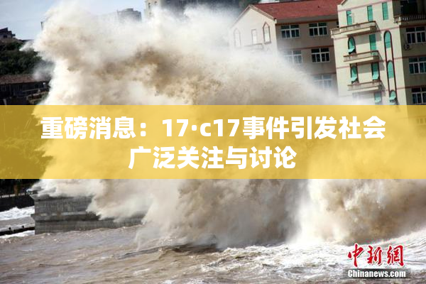 重磅消息：17·c17事件引发社会广泛关注与讨论