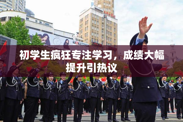 初学生疯狂专注学习，成绩大幅提升引热议