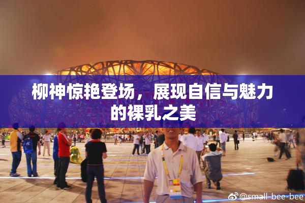 柳神惊艳登场，展现自信与魅力的裸乳之美
