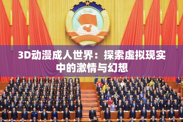 3D动漫成人世界：探索虚拟现实中的激情与幻想