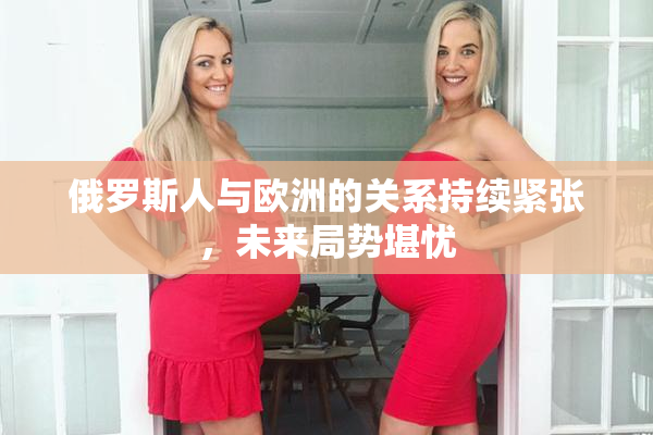 俄罗斯人与欧洲的关系持续紧张，未来局势堪忧