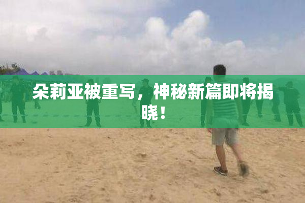 朵莉亚被重写，神秘新篇即将揭晓！