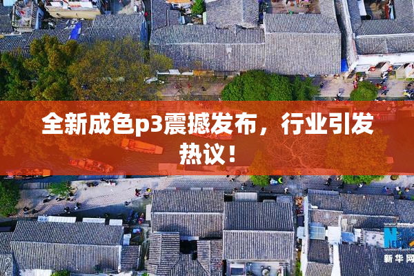 全新成色p3震撼发布，行业引发热议！