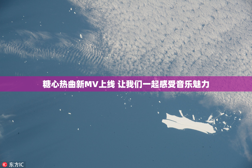 糖心热曲新MV上线 让我们一起感受音乐魅力