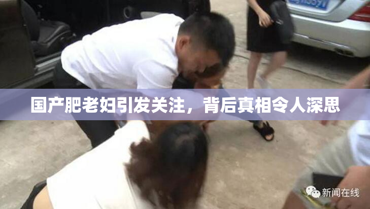 国产肥老妇引发关注，背后真相令人深思