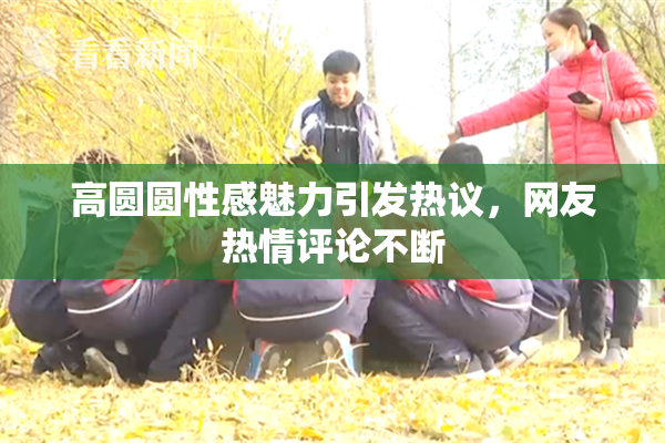 高圆圆性感魅力引发热议，网友热情评论不断