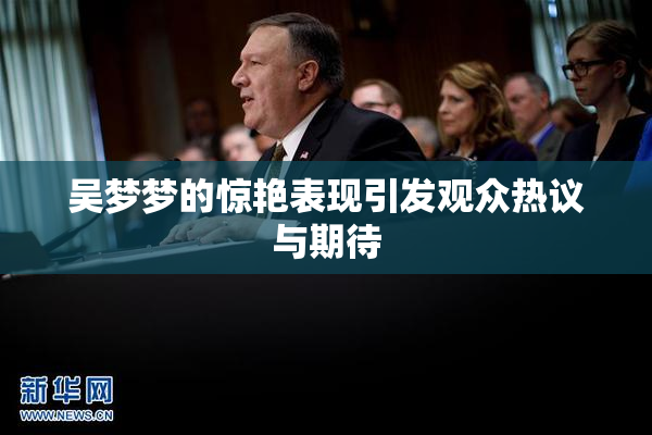 吴梦梦的惊艳表现引发观众热议与期待