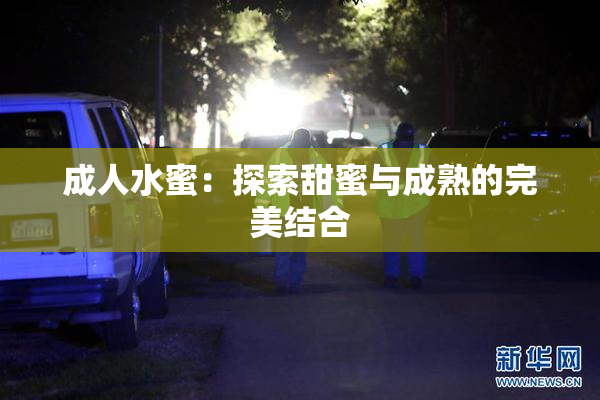成人水蜜：探索甜蜜与成熟的完美结合