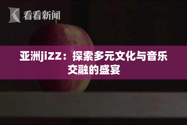 亚洲jiZZ：探索多元文化与音乐交融的盛宴