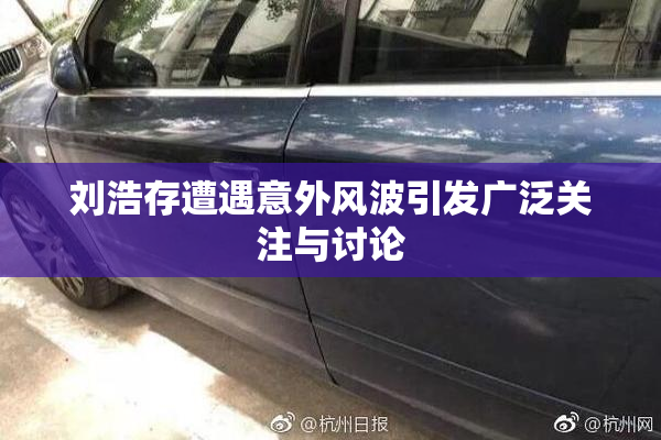 刘浩存遭遇意外风波引发广泛关注与讨论