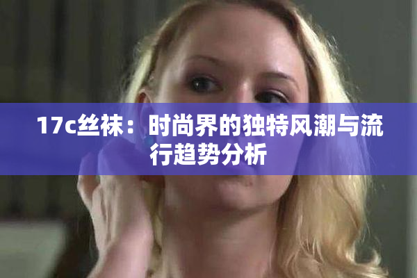 17c丝袜：时尚界的独特风潮与流行趋势分析