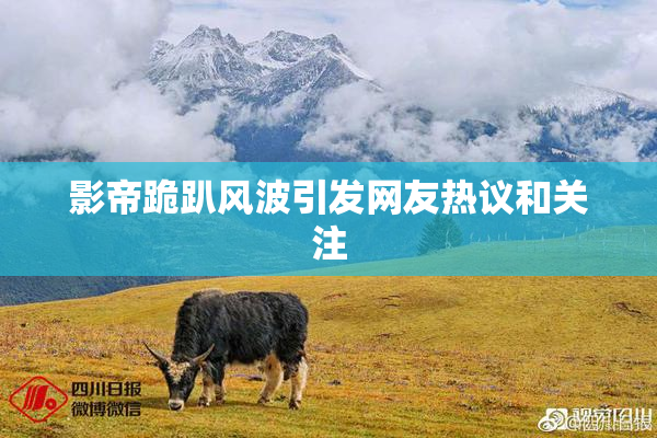 影帝跪趴风波引发网友热议和关注