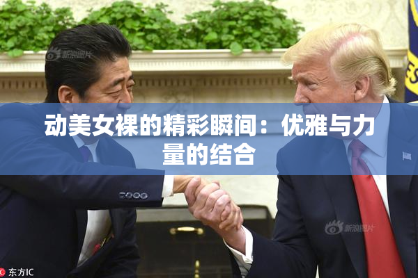 动美女裸的精彩瞬间：优雅与力量的结合