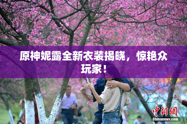 原神妮露全新衣装揭晓，惊艳众玩家！
