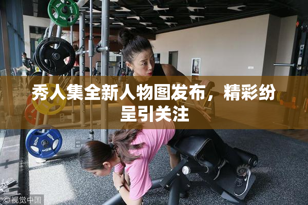 秀人集全新人物图发布，精彩纷呈引关注