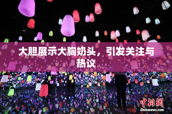 大胆展示大胸奶头，引发关注与热议