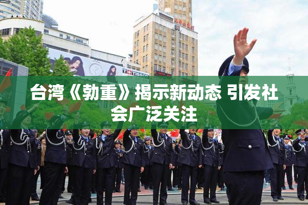 台湾《勃重》揭示新动态 引发社会广泛关注