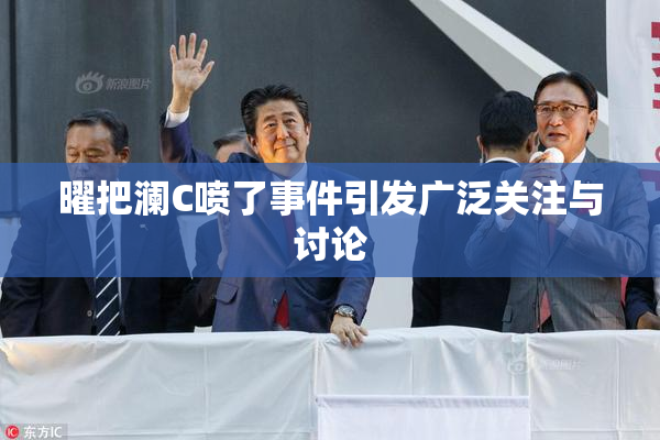 曜把澜C喷了事件引发广泛关注与讨论