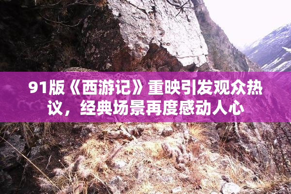 91版《西游记》重映引发观众热议，经典场景再度感动人心