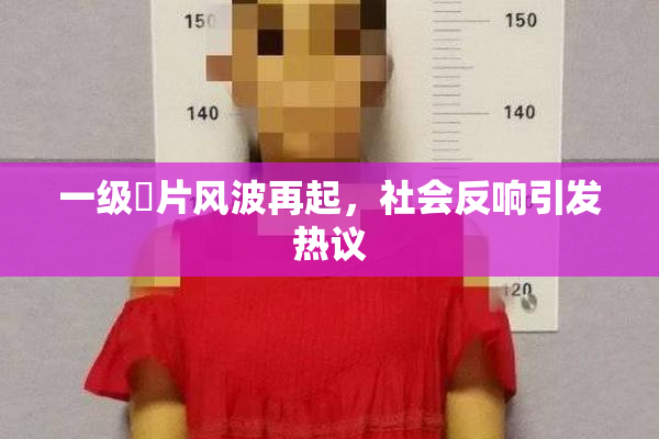 一级婬片风波再起，社会反响引发热议