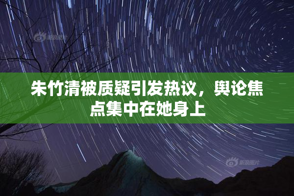 朱竹清被质疑引发热议，舆论焦点集中在她身上
