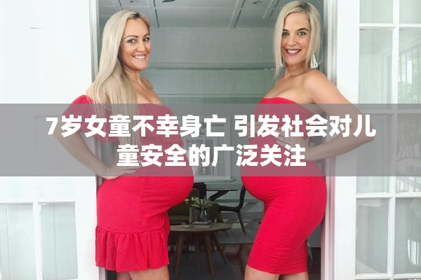 7岁女童不幸身亡 引发社会对儿童安全的广泛关注