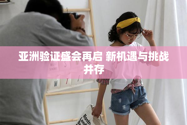亚洲验证盛会再启 新机遇与挑战并存