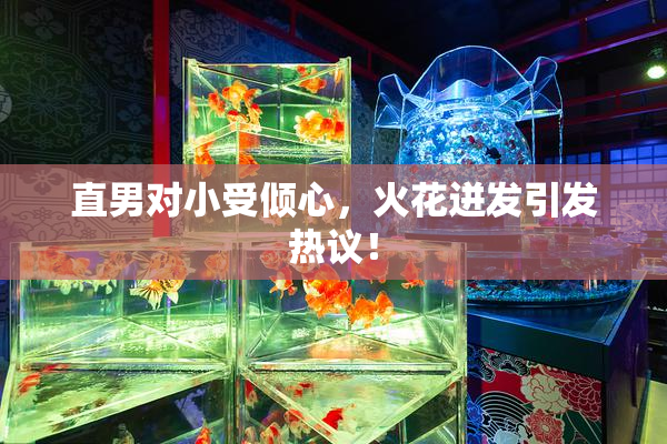 直男对小受倾心，火花迸发引发热议！